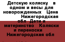 Детскую коляску 3 в одном и весы для новорожденных › Цена ­ 18 000 - Нижегородская обл. Дети и материнство » Коляски и переноски   . Нижегородская обл.